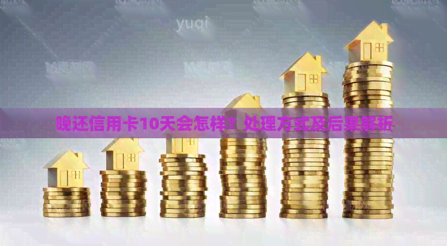 晚还信用卡10天会怎样？处理方式及后果解析