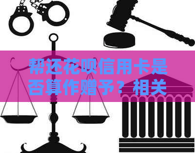 帮还信用卡信用卡是否算作赠予？相关疑问解答