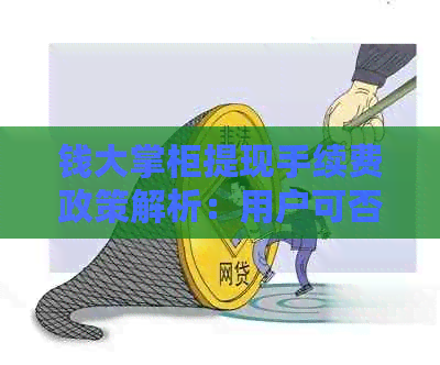 钱大掌柜提现手续费政策解析：用户可否免费提现？费用如何计算？