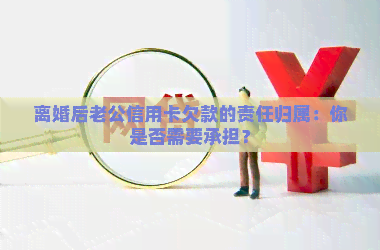 离婚后老公信用卡欠款的责任归属：你是否需要承担？
