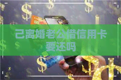 己离婚老公借信用卡要还吗