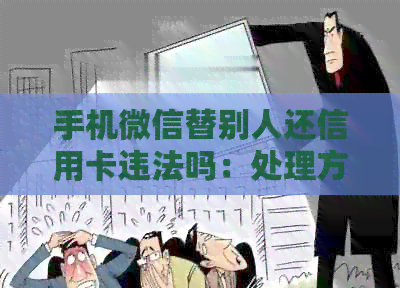 手机微信替别人还信用卡违法吗：处理方式与潜在风险