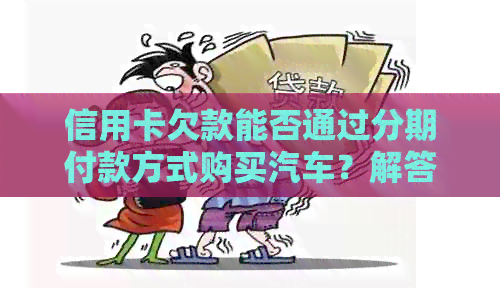 信用卡欠款能否通过分期付款方式购买汽车？解答所有相关疑问