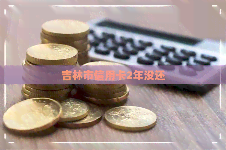 吉林市信用卡2年没还