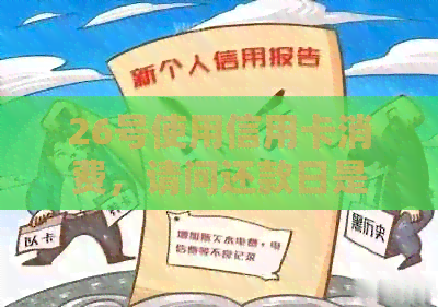 26号使用信用卡消费，请问还款日是何时？如何计算免息期以及相关利息费用？