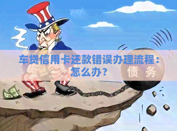 车贷信用卡还款错误办理流程：怎么办？