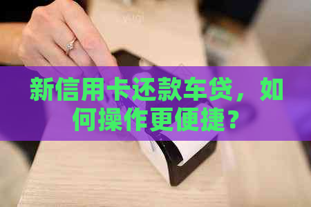 新信用卡还款车贷，如何操作更便捷？