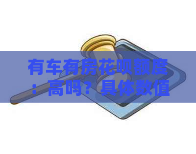 有车有房信用卡额度：高吗？具体数值是多少？