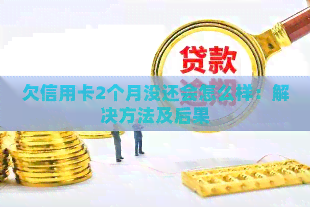 欠信用卡2个月没还会怎么样：解决方法及后果