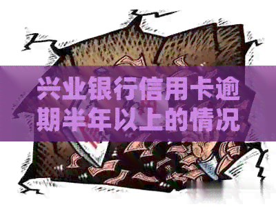 兴业银行信用卡逾期半年以上的情况处理及相关政策解读