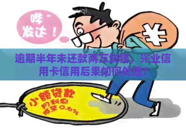 逾期半年未还款两万块钱，兴业信用卡信用后果如何处理？