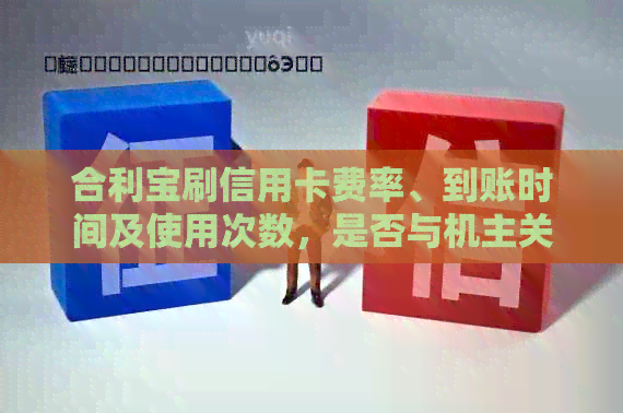 合利宝刷信用卡费率、到账时间及使用次数，是否与机主关联，封卡处理方法