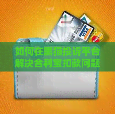 如何在黑猫投诉平台解决合利宝扣款问题