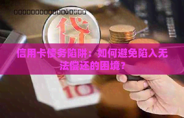 信用卡债务陷阱：如何避免陷入无法偿还的困境？