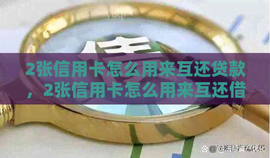 2张信用卡怎么用来互还贷款，2张信用卡怎么用来互还借款：完整指南