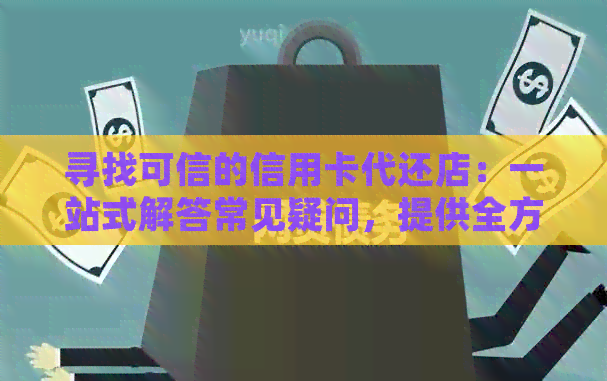寻找可信的信用卡代还店：一站式解答常见疑问，提供全方位服务