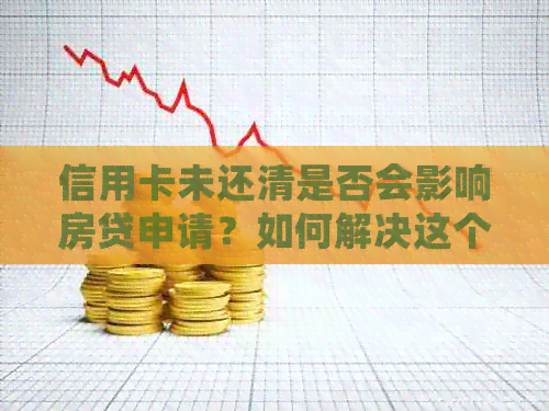 信用卡未还清是否会影响房贷申请？如何解决这个问题？