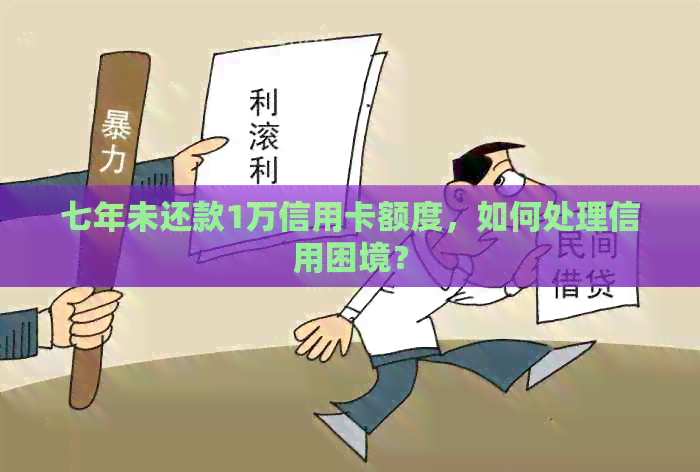 七年未还款1万信用卡额度，如何处理信用困境？