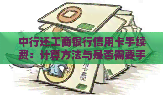 中行还工商银行信用卡手续费：计算方法与是否需要手续费