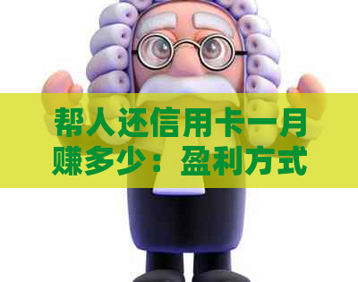 帮人还信用卡一月赚多少：盈利方式与合适金额解析