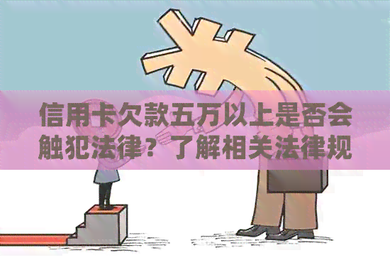 信用卡欠款五万以上是否会触犯法律？了解相关法律规定和可能的后果