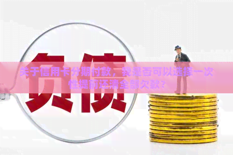 关于信用卡分期付款，我是否可以选择一次性提前还清全部欠款？