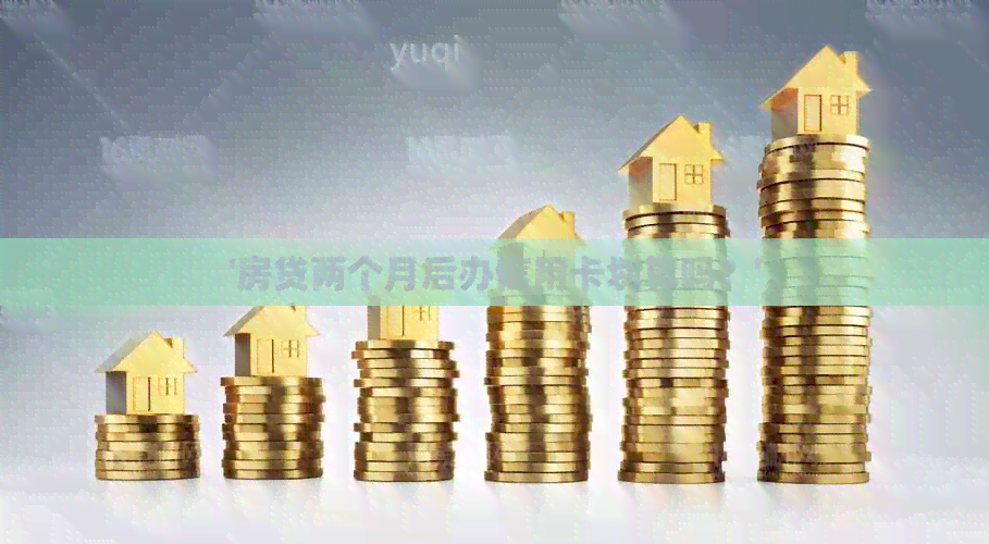'房贷两个月后办信用卡划算吗？'