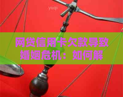 网贷信用卡欠款导致婚姻危机：如何解决还款问题和挽救婚姻？