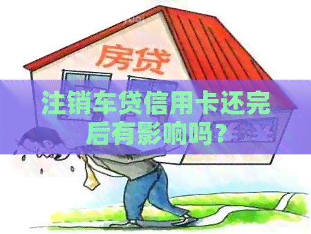 注销车贷信用卡还完后有影响吗？