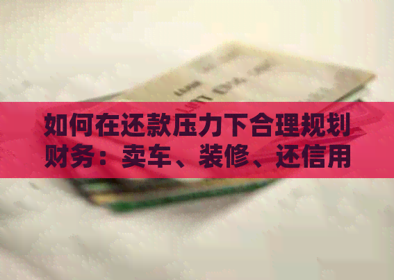 如何在还款压力下合理规划财务：卖车、装修、还信用卡和网贷？