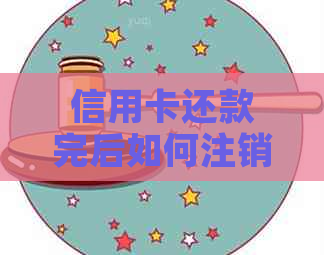 信用卡还款完后如何注销，以及相关注意事项和步骤