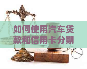 如何使用汽车贷款和信用卡分期购车：全面解决用户搜索问题
