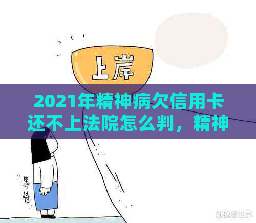 2021年精神病欠信用卡还不上法院怎么判，精神病人信用卡无力偿还怎么办？