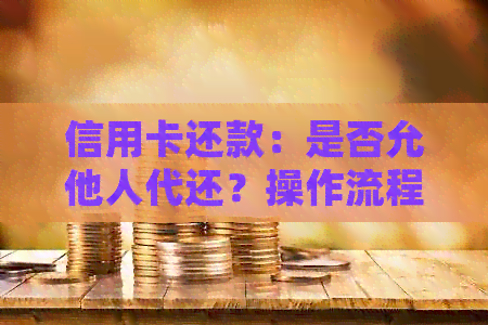 信用卡还款：是否允他人代还？操作流程及限制详解