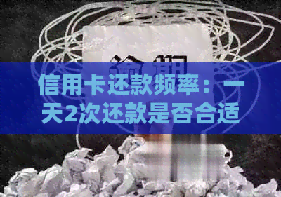 信用卡还款频率：一天2次还款是否合适？解析及建议