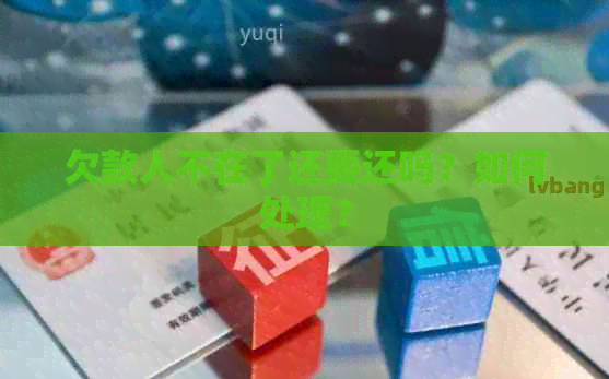 欠款人不在了还要还吗？如何处理？
