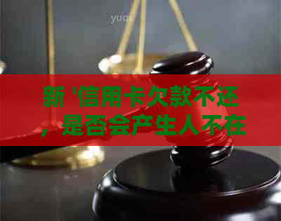 新 '信用卡欠款不还，是否会产生人不在贷款的影响？如何处理这种情况？'