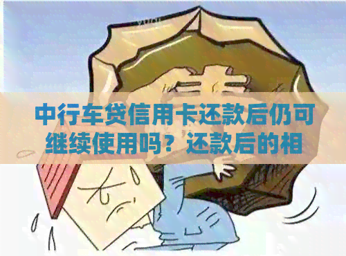 中行车贷信用卡还款后仍可继续使用吗？还款后的相关注意事项有哪些？