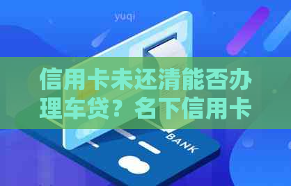 信用卡未还清能否办理车贷？名下信用卡欠款是否影响车贷申请？
