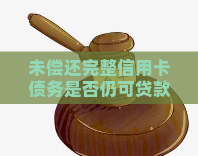 未偿还完整信用卡债务是否仍可贷款购车？解答您的疑虑与相关政策