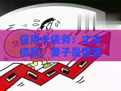 信用卡债务：丈夫借款，妻子是否需要承担还款责任？
