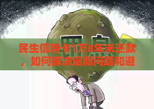 民生信用卡1万8年未还款，如何解决逾期问题和避免信用损失？