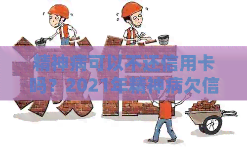 精神病可以不还信用卡吗？2021年精神病欠信用卡停息及法律判罚。