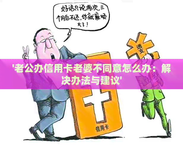 '老公办信用卡老婆不同意怎么办：解决办法与建议'