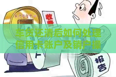 车贷还清后如何处理信用卡账户及销户操作指南