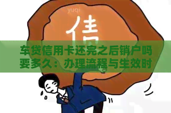 车贷信用卡还完之后销户吗要多久：办理流程与生效时间解析