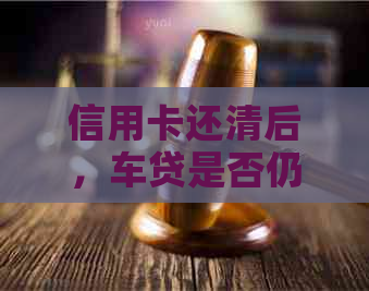 信用卡还清后，车贷是否仍然有效？如何避免逾期和罚款？