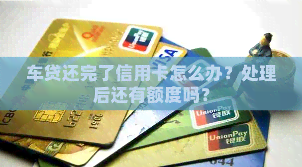车贷还完了信用卡怎么办？处理后还有额度吗？