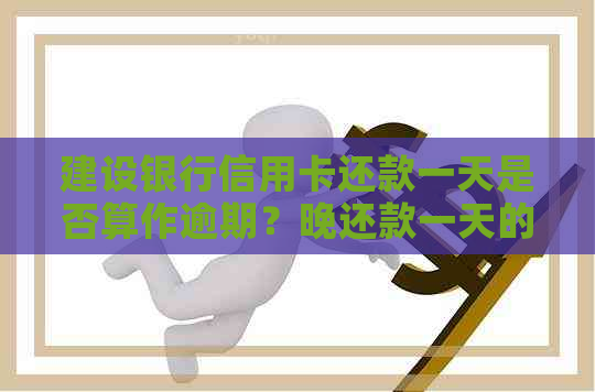 建设银行信用卡还款一天是否算作逾期？晚还款一天的后果及如何避免逾期