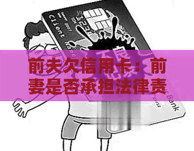 前夫欠信用卡：前妻是否承担法律责任？怎么办？